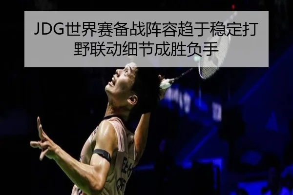 JDG世界赛备战阵容趋于稳定打野联动细节成胜负手